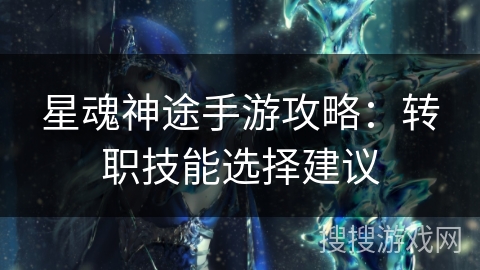 星魂神途手游攻略：转职技能选择建议