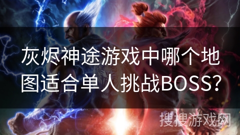 灰烬神途游戏中哪个地图适合单人挑战BOSS？