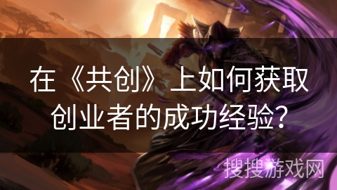 在《共创》上如何获取创业者的成功经验? 在《共创》上如何获取创业者的成功经验?