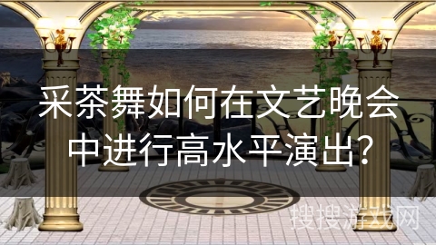 采茶舞如何在文艺晚会中进行高水平演出？