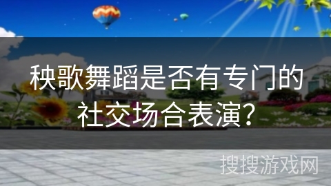 秧歌舞蹈是否有专门的社交场合表演？