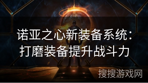 诺亚之心新装备系统:打磨装备提升战斗力 诺亚之心新装备系统:打磨装备提升战斗力
