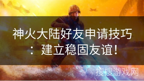 神火大陆好友申请技巧:建立稳固友谊! 神火大陆好友申请技巧:建立稳固友谊!