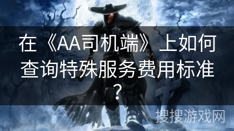 在《AA司机端》上如何查询特殊服务费用标准? 在《AA司机端》上如何查询特殊服务费用标准?