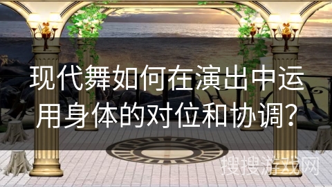 现代舞如何在演出中运用身体的对位和协调？