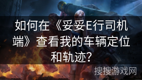 如何在《妥妥E行司机端》查看我的车辆定位和轨迹？