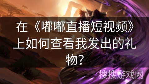 在《嘟嘟直播短视频》上如何查看我发出的礼物？