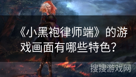 《小黑袍律师端》的游戏画面有哪些特色？