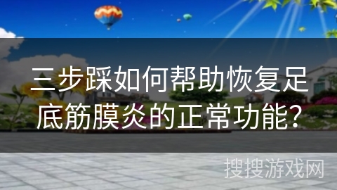 三步踩如何帮助恢复足底筋膜炎的正常功能？
