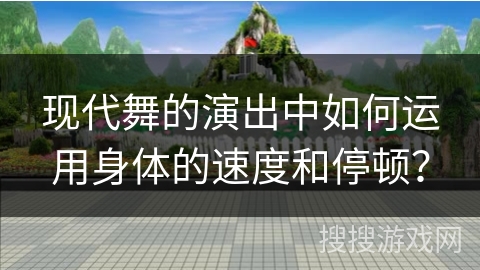 现代舞的演出中如何运用身体的速度和停顿？