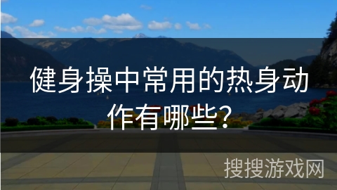 健身操中常用的热身动作有哪些？