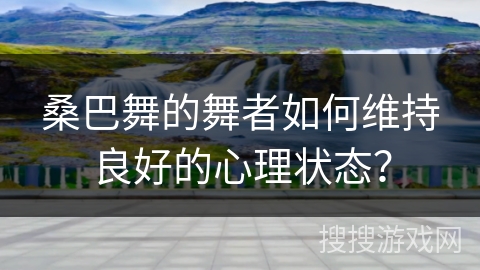 桑巴舞的舞者如何维持良好的心理状态？
