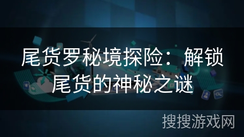 尾货罗秘境探险：解锁尾货的神秘之谜