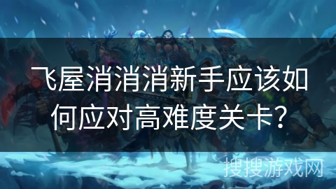 飞屋消消消新手应该如何应对高难度关卡？