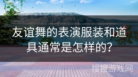 友谊舞的表演服装和道具通常是怎样的？
