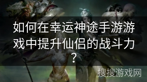 如何在幸运神途手游游戏中提升仙侣的战斗力？