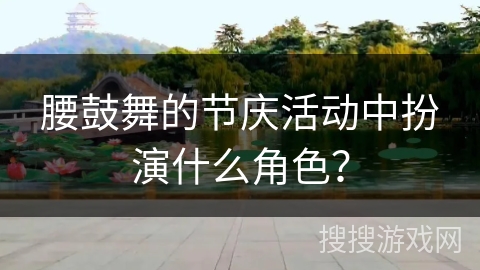 腰鼓舞的节庆活动中扮演什么角色？