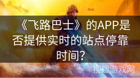《飞路巴士》的APP是否提供实时的站点停靠时间? 《飞路巴士》的APP是否提供实时的站点停靠时间?