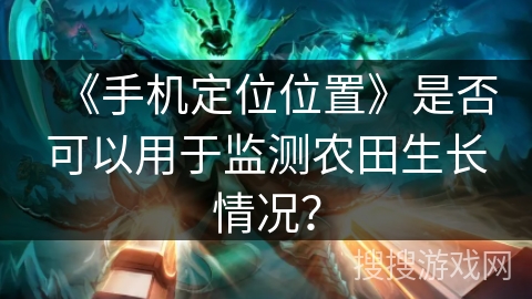 《手机定位位置》是否可以用于监测农田生长情况？