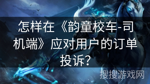 怎样在《韵童校车-司机端》应对用户的订单投诉？