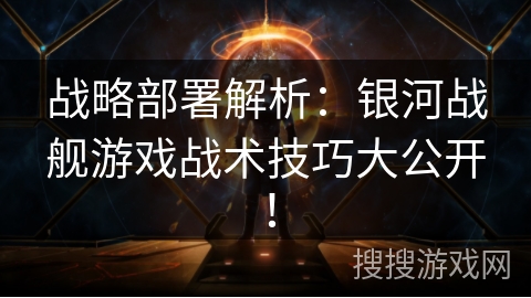 战略部署解析：银河战舰游戏战术技巧大公开！