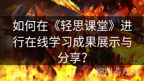 如何在《轻思课堂》进行在线学习成果展示与分享? 如何在《轻思课堂》进行在线学习成果展示与分享?