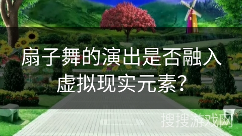 扇子舞的演出是否融入虚拟现实元素？