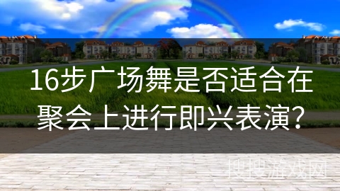 16步广场舞是否适合在聚会上进行即兴表演？