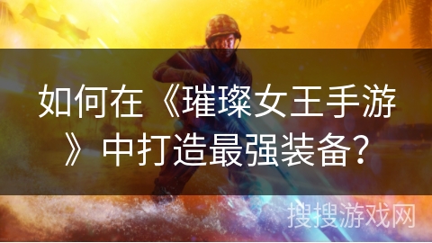 如何在《璀璨女王手游》中打造最强装备? 如何在《璀璨女王手游》中打造最强装备?