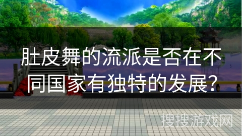 肚皮舞的流派是否在不同国家有独特的发展？