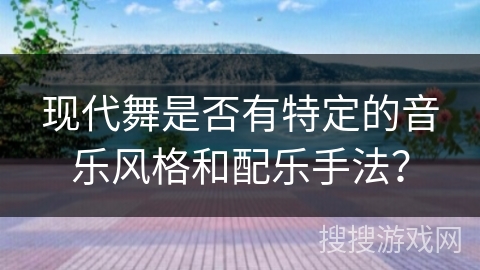 现代舞是否有特定的音乐风格和配乐手法？