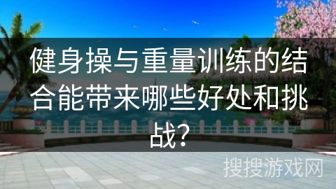 健身操与重量训练的结合能带来哪些好处和挑战？