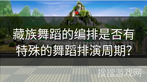 藏族舞蹈的编排是否有特殊的舞蹈排演周期？