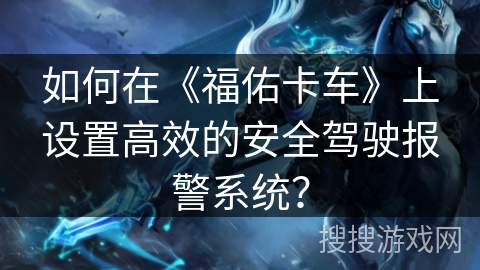 如何在《福佑卡车》上设置高效的安全驾驶报警系统? 如何在《福佑卡车》上设置高效的安全驾驶报警系统?