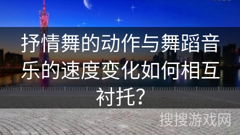 抒情舞的动作与舞蹈音乐的速度变化如何相互衬托？