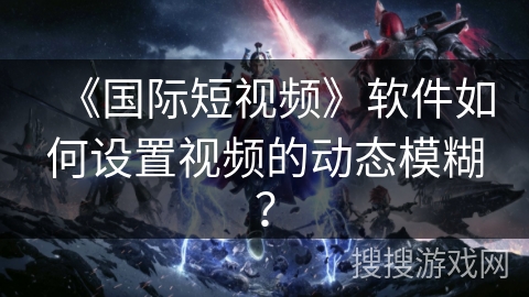 《国际短视频》软件如何设置视频的动态模糊？