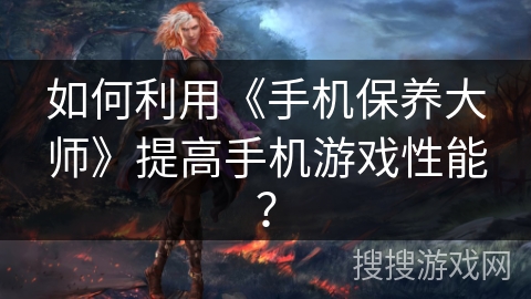 如何利用《手机保养大师》提高手机游戏性能？