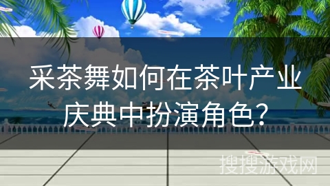 采茶舞如何在茶叶产业庆典中扮演角色？