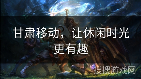 甘肃移动，让休闲时光更有趣