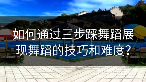 如何通过三步踩舞蹈展现舞蹈的技巧和难度？