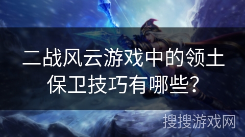 二战风云游戏中的领土保卫技巧有哪些？