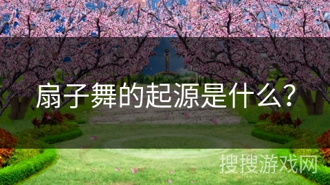 扇子舞的起源是什么？