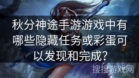 秋分神途手游游戏中有哪些隐藏任务或彩蛋可以发现和完成？