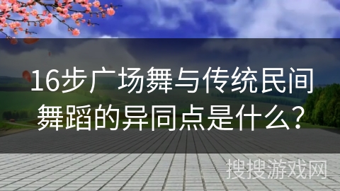 16步广场舞与传统民间舞蹈的异同点是什么？