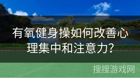 有氧健身操如何改善心理集中和注意力？
