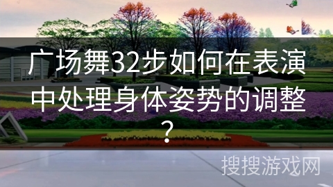 广场舞32步如何在表演中处理身体姿势的调整？
