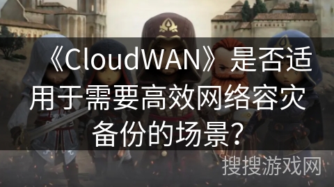 《CloudWAN》是否适用于需要高效网络容灾备份的场景? 《CloudWAN》是否适用于需要高效网络容灾备份的场景?