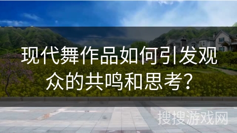现代舞作品如何引发观众的共鸣和思考？