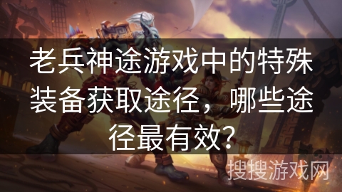 老兵神途游戏中的特殊装备获取途径，哪些途径最有效？