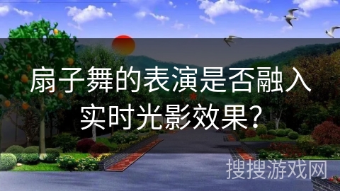 扇子舞的表演是否融入实时光影效果？